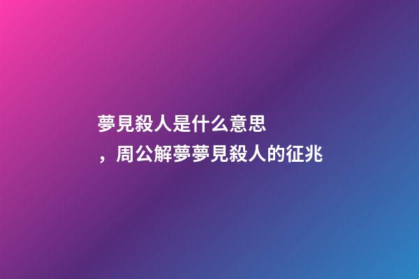 夢見殺人是什么意思，周公解夢夢見殺人的征兆